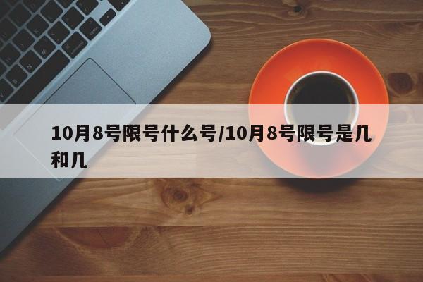10月8号限号什么号/10月8号限号是几和几