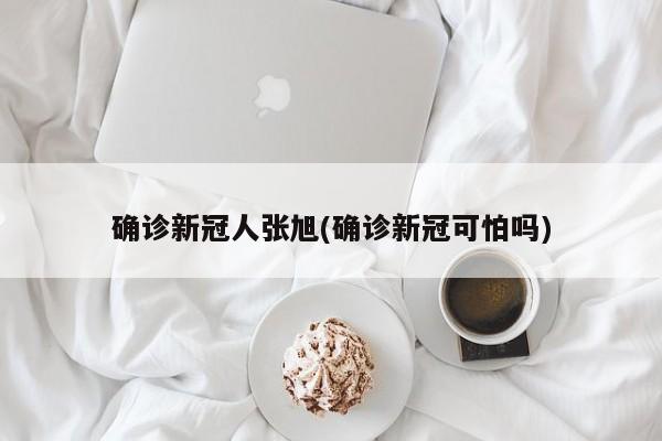 确诊新冠人张旭(确诊新冠可怕吗)