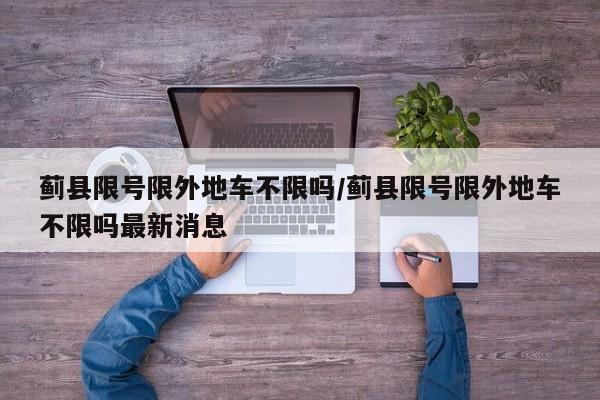 蓟县限号限外地车不限吗/蓟县限号限外地车不限吗最新消息
