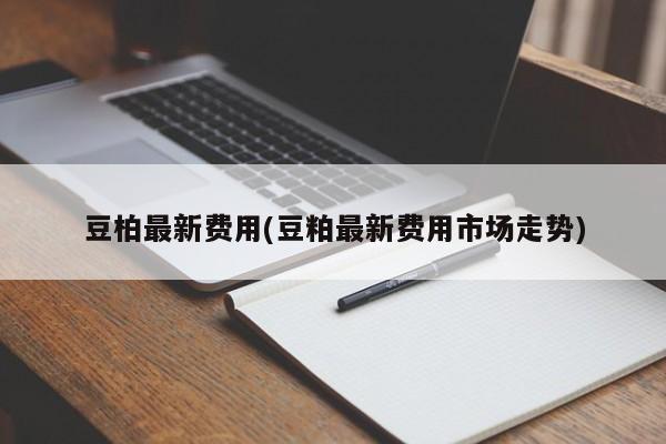豆柏最新费用(豆粕最新费用市场走势)