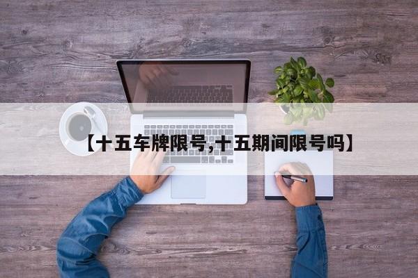 【十五车牌限号,十五期间限号吗】