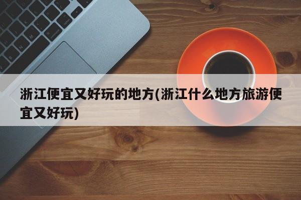 浙江便宜又好玩的地方(浙江什么地方旅游便宜又好玩)