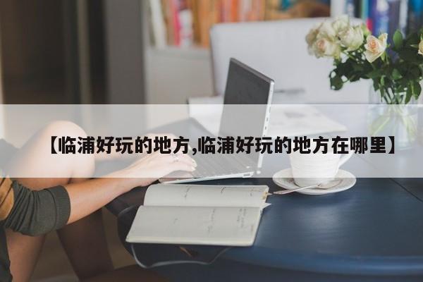 【临浦好玩的地方,临浦好玩的地方在哪里】