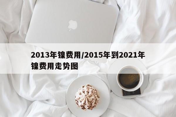 2013年镍费用/2015年到2021年镍费用走势图