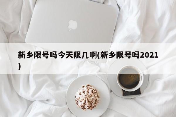 新乡限号吗今天限几啊(新乡限号吗2021)
