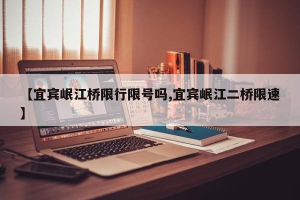 【宜宾岷江桥限行限号吗,宜宾岷江二桥限速】