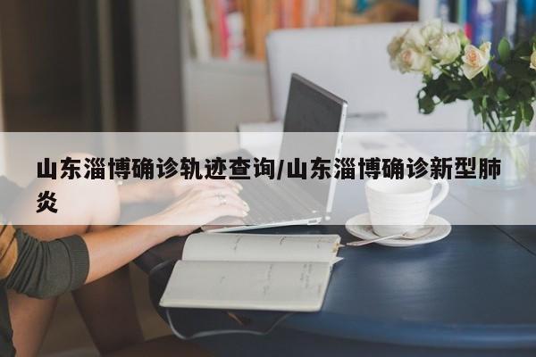 山东淄博确诊轨迹查询/山东淄博确诊新型肺炎