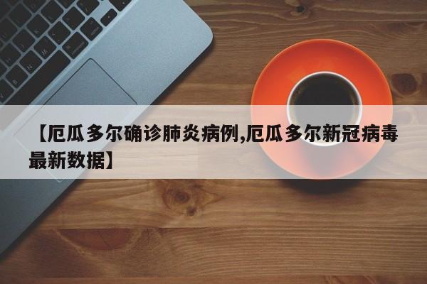 【厄瓜多尔确诊肺炎病例,厄瓜多尔新冠病毒最新数据】