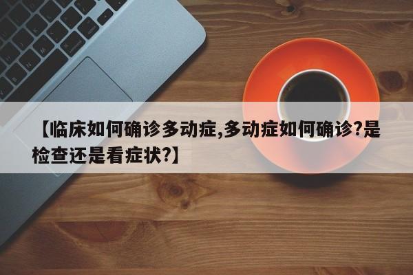 【临床如何确诊多动症,多动症如何确诊?是检查还是看症状?】