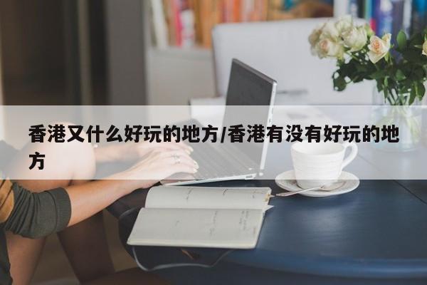 香港又什么好玩的地方/香港有没有好玩的地方