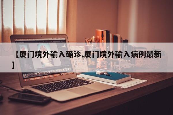 【厦门境外输入确诊,厦门境外输入病例最新】