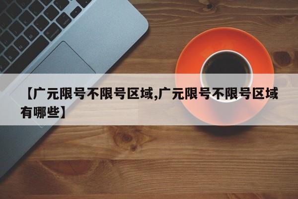 【广元限号不限号区域,广元限号不限号区域有哪些】