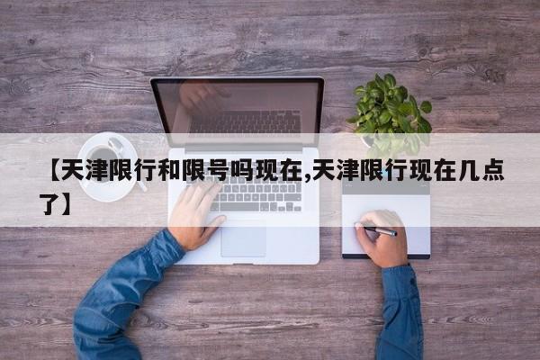 【天津限行和限号吗现在,天津限行现在几点了】