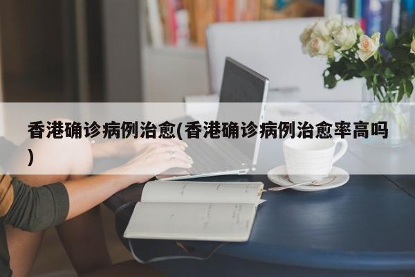 香港确诊病例治愈(香港确诊病例治愈率高吗)