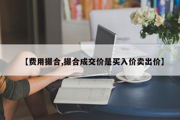 【费用撮合,撮合成交价是买入价卖出价】