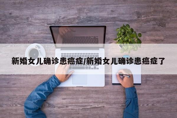 新婚女儿确诊患癌症/新婚女儿确诊患癌症了