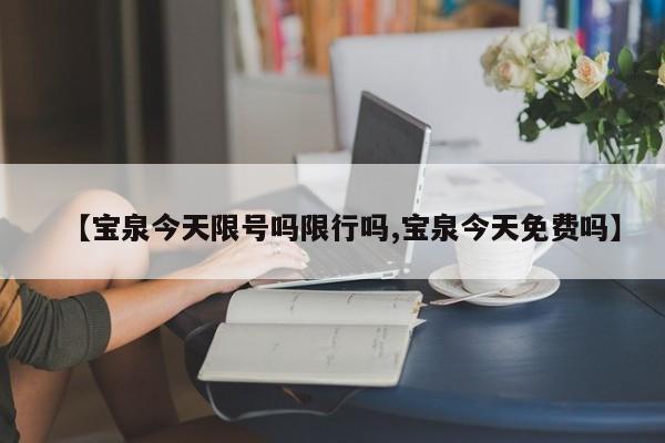【宝泉今天限号吗限行吗,宝泉今天免费吗】