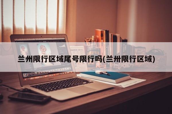 兰州限行区域尾号限行吗(兰卅限行区域)