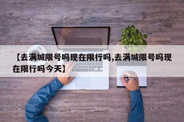 【去满城限号吗现在限行吗,去满城限号吗现在限行吗今天】