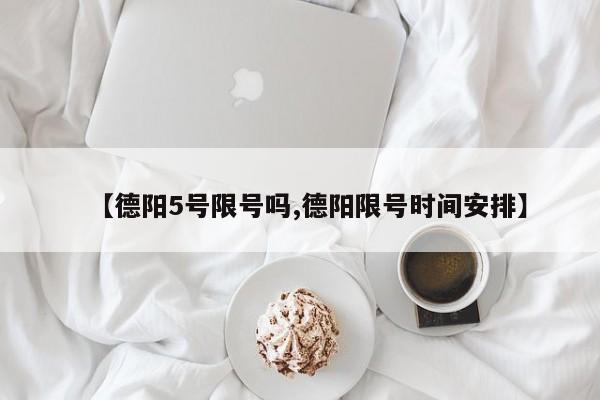 【德阳5号限号吗,德阳限号时间安排】