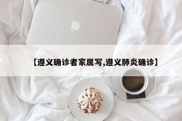 【遵义确诊者家属写,遵义肺炎确诊】