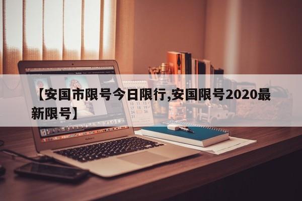 【安国市限号今日限行,安国限号2020最新限号】