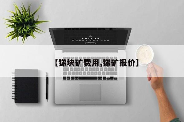 【锑块矿费用,锑矿报价】