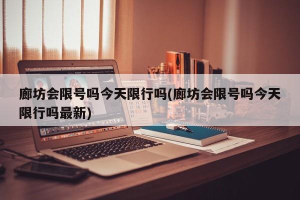 廊坊会限号吗今天限行吗(廊坊会限号吗今天限行吗最新)