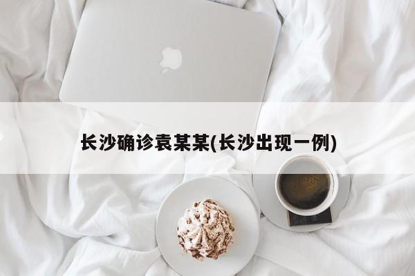 长沙确诊袁某某(长沙出现一例)