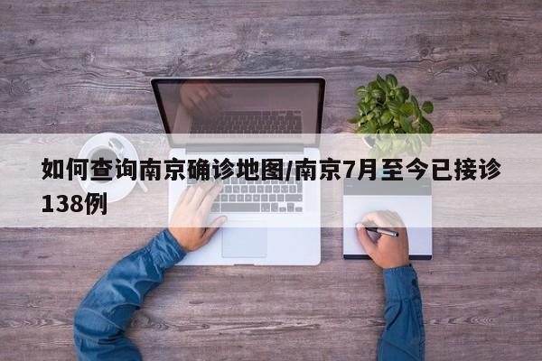 如何查询南京确诊地图/南京7月至今已接诊138例