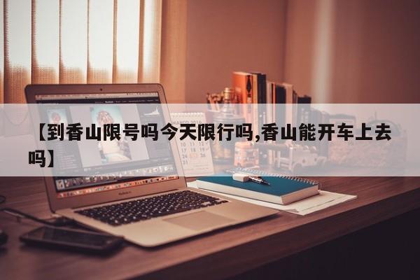 【到香山限号吗今天限行吗,香山能开车上去吗】