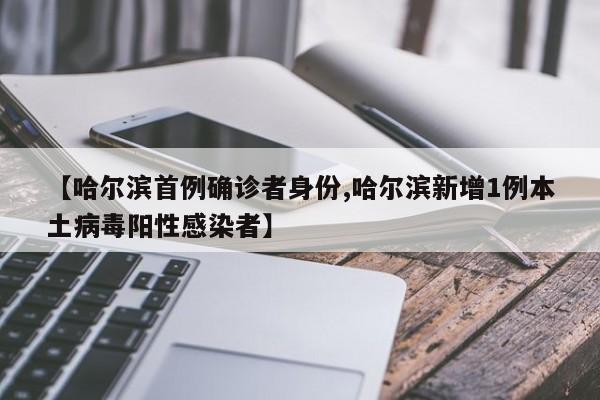 【哈尔滨首例确诊者身份,哈尔滨新增1例本土病毒阳性感染者】