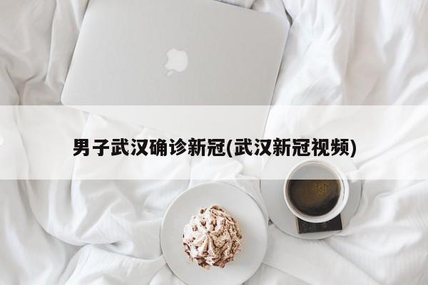 男子武汉确诊新冠(武汉新冠视频)