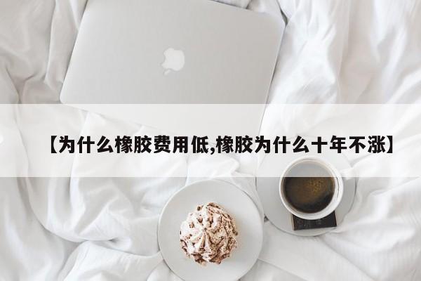 【为什么橡胶费用低,橡胶为什么十年不涨】