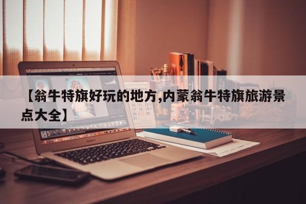 【翁牛特旗好玩的地方,内蒙翁牛特旗旅游景点大全】
