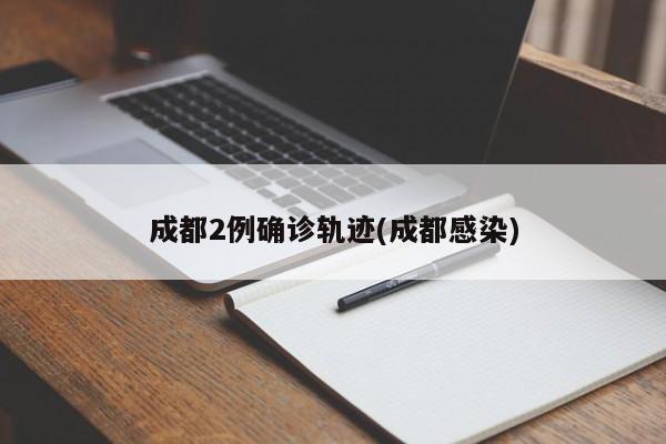 成都2例确诊轨迹(成都感染)