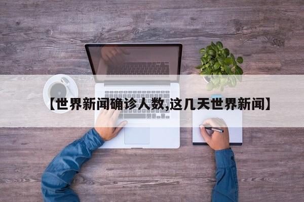 【世界新闻确诊人数,这几天世界新闻】
