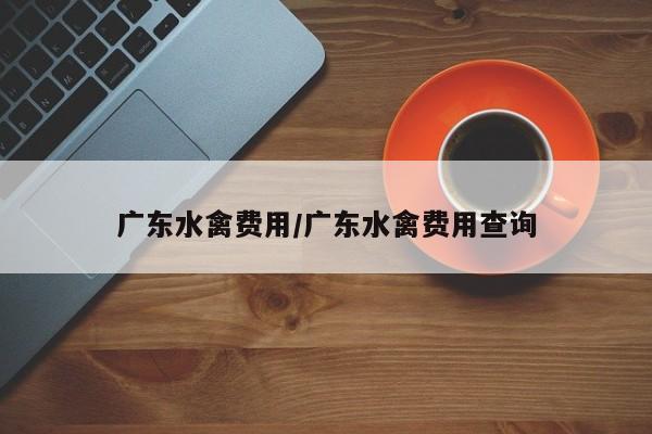 广东水禽费用/广东水禽费用查询
