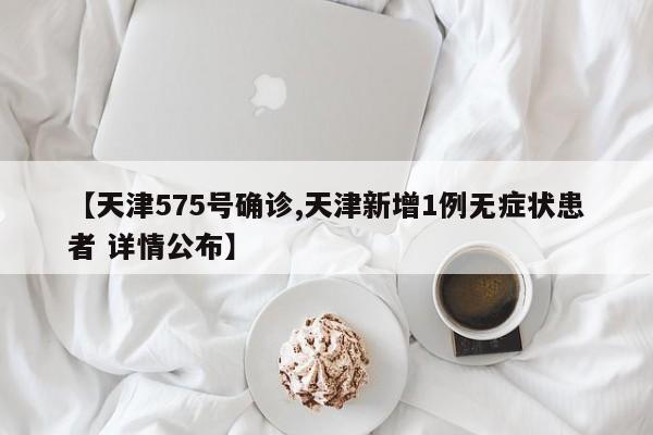 【天津575号确诊,天津新增1例无症状患者 详情公布】