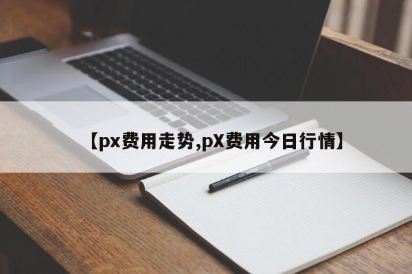 【px费用走势,pX费用今日行情】
