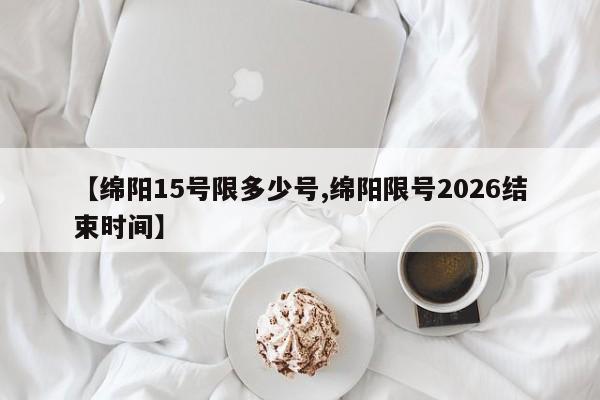 【绵阳15号限多少号,绵阳限号2026结束时间】