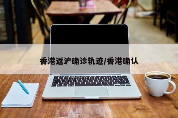 香港返沪确诊轨迹/香港确认