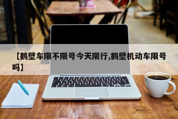 【鹤壁车限不限号今天限行,鹤壁机动车限号吗】