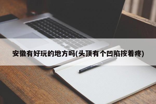 安徽有好玩的地方吗(头顶有个凹陷按着疼)
