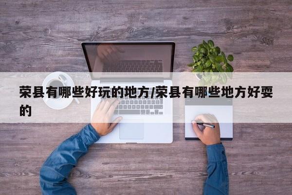 荣县有哪些好玩的地方/荣县有哪些地方好耍的