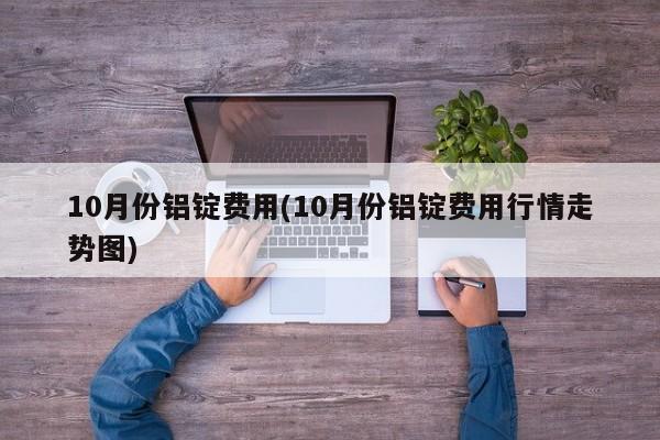 10月份铝锭费用(10月份铝锭费用行情走势图)