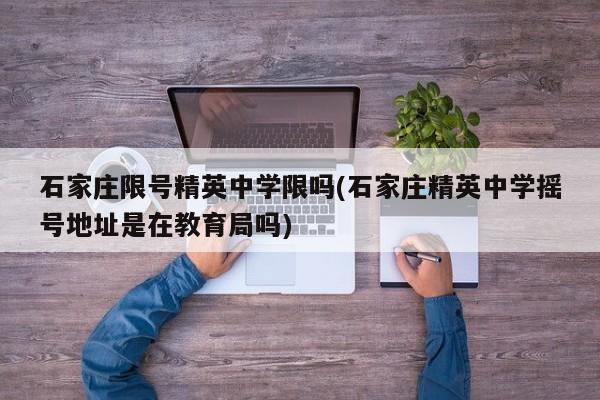 石家庄限号精英中学限吗(石家庄精英中学摇号地址是在教育局吗)