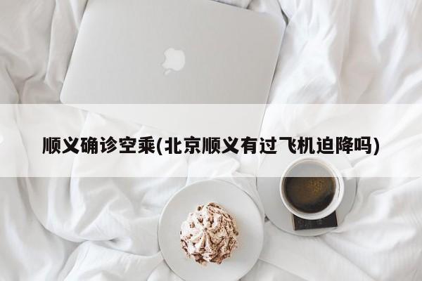 顺义确诊空乘(北京顺义有过飞机迫降吗)