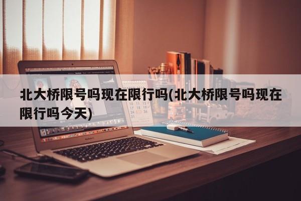 北大桥限号吗现在限行吗(北大桥限号吗现在限行吗今天)