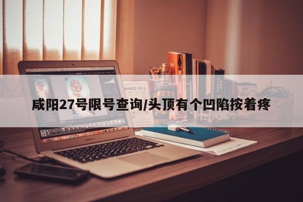 咸阳27号限号查询/头顶有个凹陷按着疼